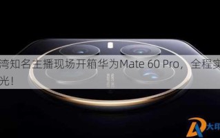 台湾知名主播现场开箱华为Mate 60 Pro，全程实拍曝光！