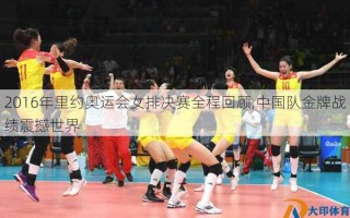 2016年里约奥运会女排决赛全程回顾,中国队金牌战绩震撼世界