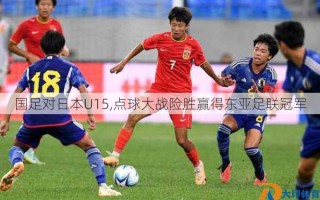 国足对日本U15,点球大战险胜赢得东亚足联冠军