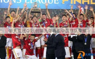 恒大亚冠夺冠,时隔九年再现中国球队荣耀
