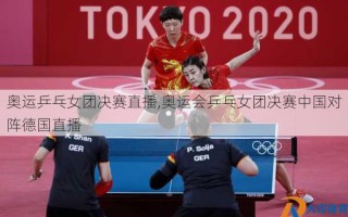 奥运乒乓女团决赛直播,奥运会乒乓女团决赛中国对阵德国直播