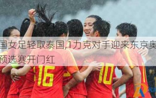 中国女足轻取泰国,1力克对手迎来东京奥运会预选赛开门红