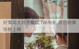 好莱坞大片齐聚CCTV6电影,原创剧情惊艳上线