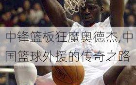 中锋篮板狂魔奥德杰,中国篮球外援的传奇之路