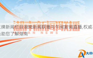 王牌新闻栏目湖南新闻联播与午间新闻直播,权威平台助您了解湖南