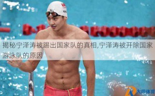 揭秘宁泽涛被踢出国家队的真相,宁泽涛被开除国家游泳队的原因