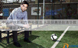 中国足球裁判传奇孙葆洁,从国际赛场到清华教学的精彩人生