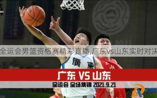 全运会男篮资格赛精彩直播,广东vs山东实时对决