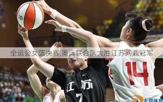 全运会女篮决赛,奥运联合队大胜江苏问鼎冠军