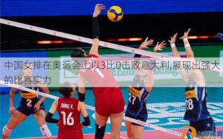 中国女排在奥运会上以3比0击败意大利,展现出强大的比赛实力