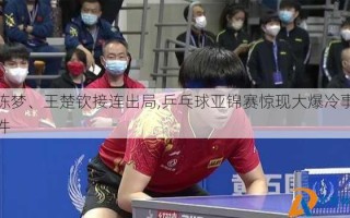 陈梦、王楚钦接连出局,乒乓球亚锦赛惊现大爆冷事件