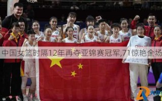 中国女篮时隔12年再夺亚锦赛冠军,71惊艳全场