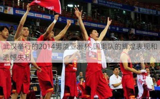 武汉举行的2014男篮亚洲杯,国奥队的辉煌表现和遗憾失利