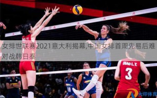 女排世联赛2021意大利揭幕,中国女排首周先易后难对战韩日泰