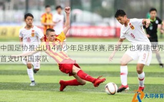 中国足协推出U14青少年足球联赛,西班牙也筹建世界首支U14国家队