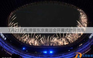 7月23日晚,滞留东京奥运会开幕式时间揭晓
