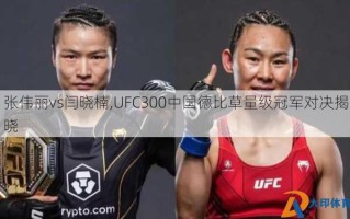 张伟丽vs闫晓楠,UFC300中国德比草量级冠军对决揭晓