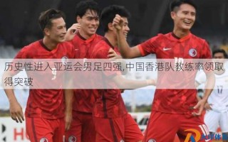历史性进入亚运会男足四强,中国香港队教练率领取得突破