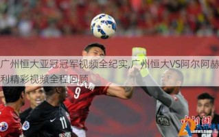 广州恒大亚冠冠军视频全纪实,广州恒大VS阿尔阿赫利精彩视频全程回顾