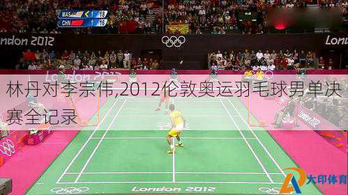 林丹对李宗伟,2012伦敦奥运羽毛球男单决赛全记录