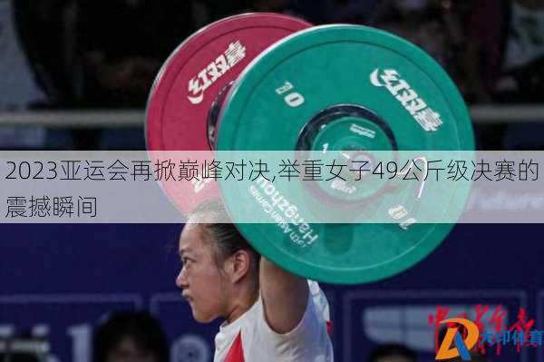 2023亚运会再掀巅峰对决,举重女子49公斤级决赛的震撼瞬间