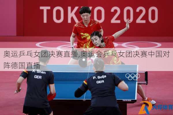 奥运乒乓女团决赛直播,奥运会乒乓女团决赛中国对阵德国直播
